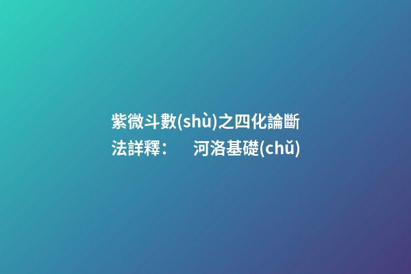 紫微斗數(shù)之四化論斷法詳釋：　河洛基礎(chǔ)